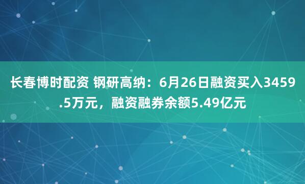 长春博时配资 钢研高纳：6月26日融资买入3459.5万元，融资融券余额5.49亿元