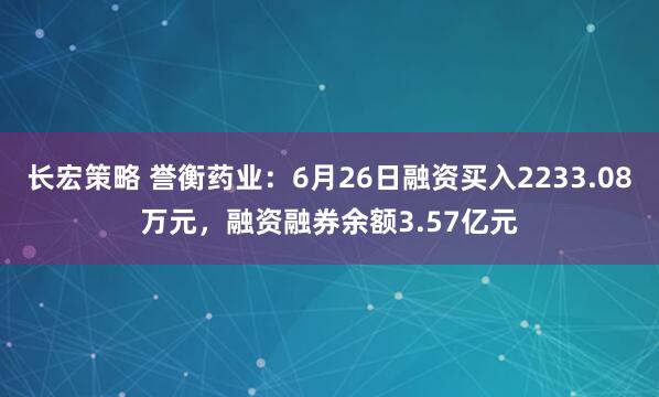 长宏策略 誉衡药业：6月26日融资买入2233.08万元，融资融券余额3.57亿元
