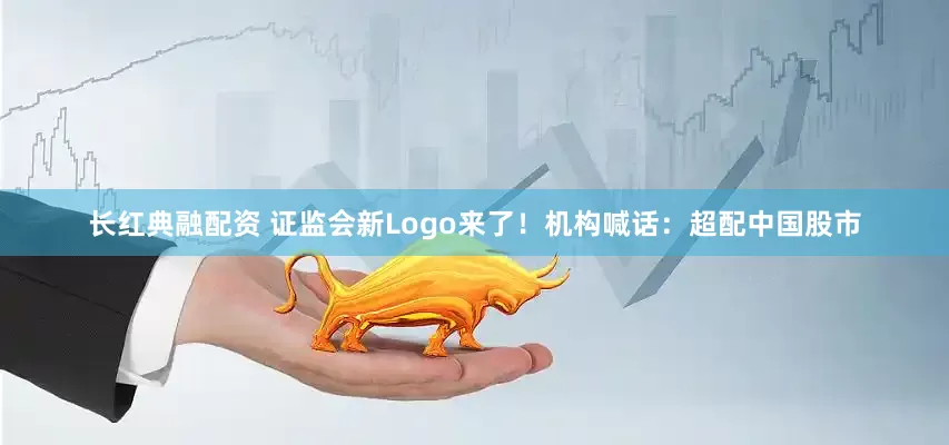 长红典融配资 证监会新Logo来了！机构喊话：超配中国股市