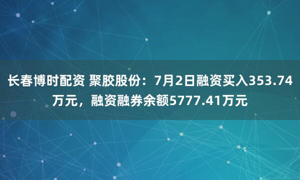 长春博时配资 聚胶股份：7月2日融资买入353.74万元，融资融券余额5777.41万元