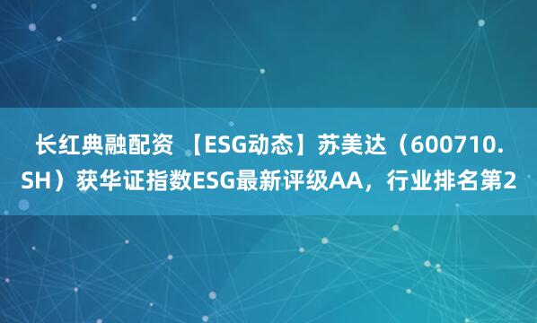 长红典融配资 【ESG动态】苏美达（600710.SH）获华证指数ESG最新评级AA，行业排名第2