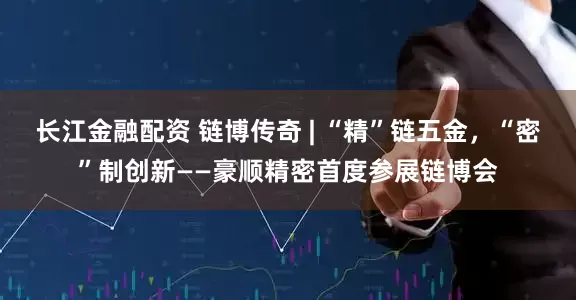 长江金融配资 链博传奇 | “精”链五金，“密”制创新——豪顺精密首度参展链博会