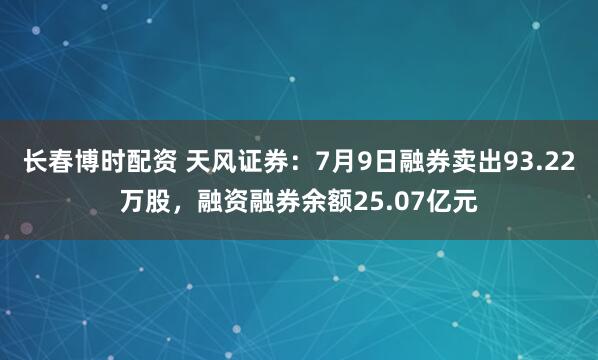 长春博时配资 天风证券：7月9日融券卖出93.22万股，融资融券余额25.07亿元