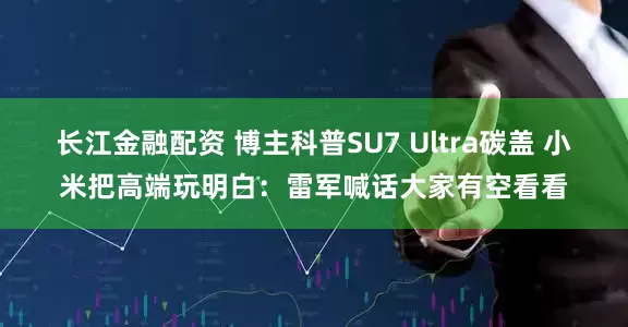 长江金融配资 博主科普SU7 Ultra碳盖 小米把高端玩明白：雷军喊话大家有空看看