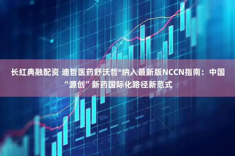 长红典融配资 迪哲医药舒沃哲®纳入最新版NCCN指南：中国“源创”新药国际化路径新范式
