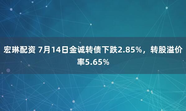 宏琳配资 7月14日金诚转债下跌2.85%，转股溢价率5.65%