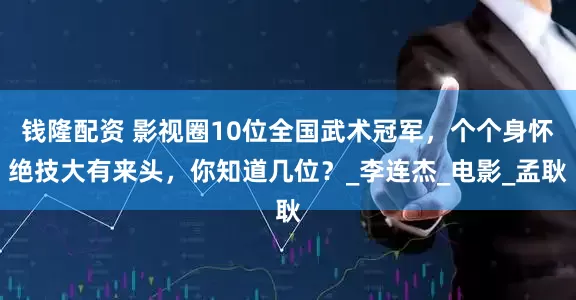 钱隆配资 影视圈10位全国武术冠军，个个身怀绝技大有来头，你知道几位？_李连杰_电影_孟耿