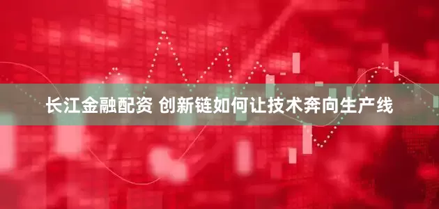 长江金融配资 创新链如何让技术奔向生产线
