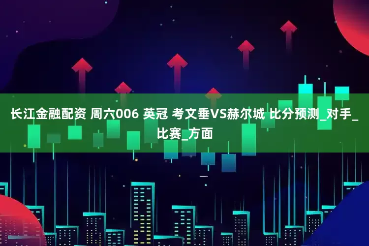 长江金融配资 周六006 英冠 考文垂VS赫尔城 比分预测_对手_比赛_方面