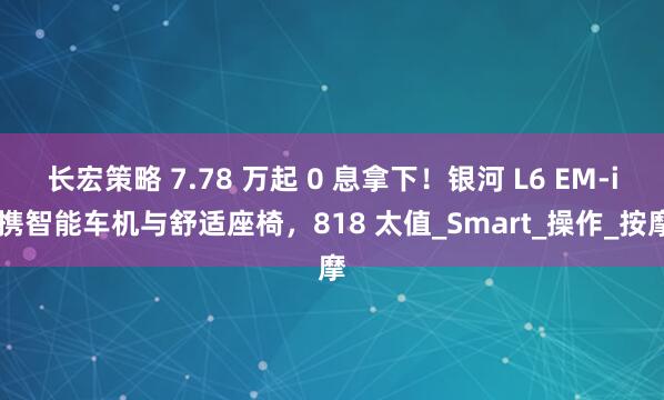 长宏策略 7.78 万起 0 息拿下！银河 L6 EM-i 携智能车机与舒适座椅，818 太值_Smart_操作_按摩