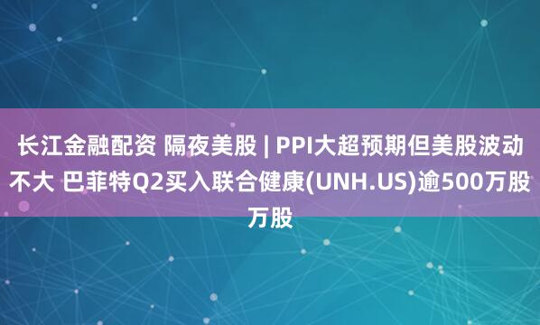 长江金融配资 隔夜美股 | PPI大超预期但美股波动不大 巴菲特Q2买入联合健康(UNH.US)逾500万股