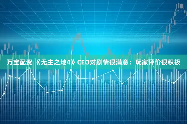 万宝配资 《无主之地4》CEO对剧情很满意：玩家评价很积极