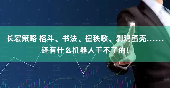 长宏策略 格斗、书法、扭秧歌、剥鸡蛋壳……还有什么机器人干不了的！