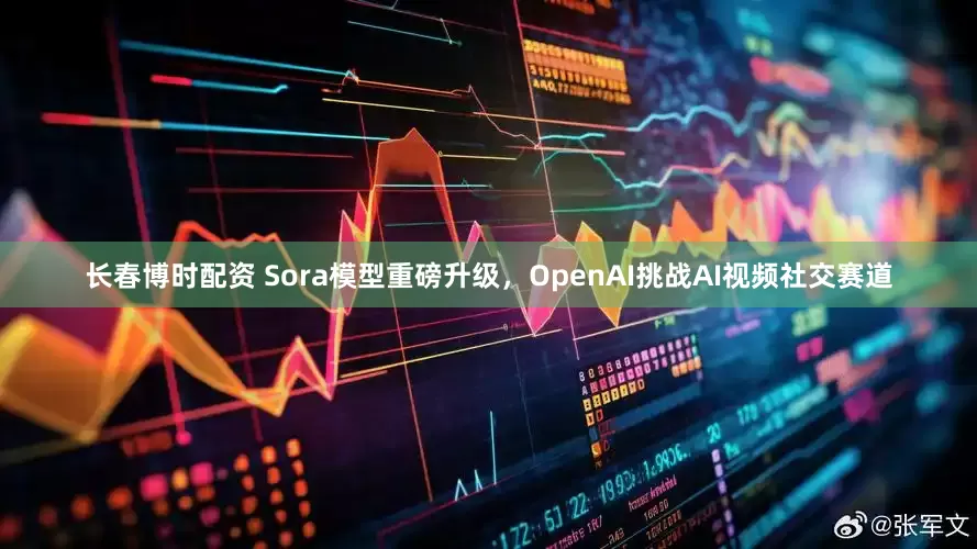 长春博时配资 Sora模型重磅升级，OpenAI挑战AI视频社交赛道