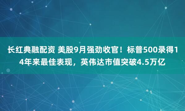 长红典融配资 美股9月强劲收官！标普500录得14年来最佳表现，英伟达市值突破4.5万亿