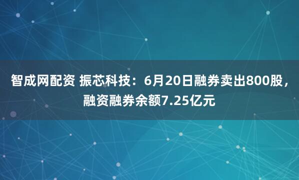 智成网配资 振芯科技：6月20日融券卖出800股，融资融券余额7.25亿元
