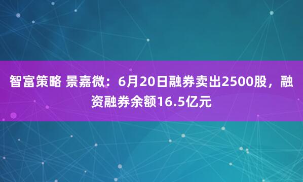 智富策略 景嘉微：6月20日融券卖出2500股，融资融券余额16.5亿元