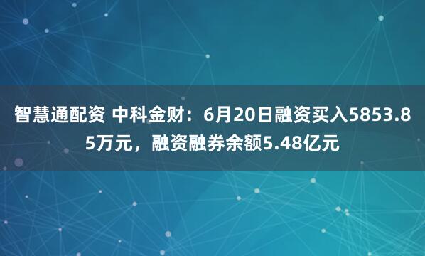 智慧通配资 中科金财:6月20日融资买入5853.85万元,融资融券余额5.48亿元