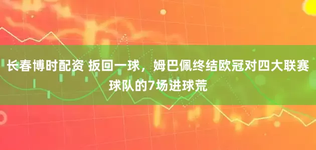 长春博时配资 扳回一球，姆巴佩终结欧冠对四大联赛球队的7场进球荒