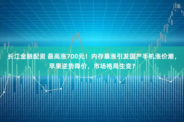 长江金融配资 最高涨700元!内存暴涨引发国产手机涨价潮,苹果逆势降价,市场格局生变?