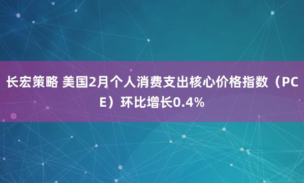 长宏策略 美国2月个人消费支出核心价格指数（PCE）环比增长0.4%
