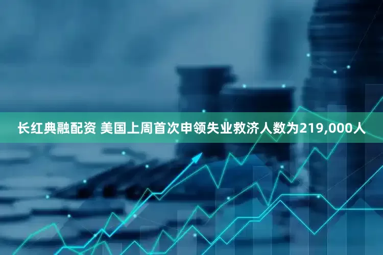 长红典融配资 美国上周首次申领失业救济人数为219,000人