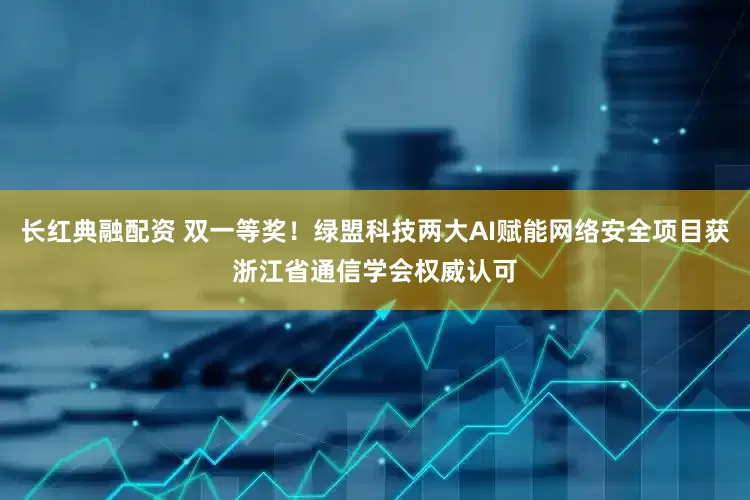长红典融配资 双一等奖！绿盟科技两大AI赋能网络安全项目获浙江省通信学会权威认可