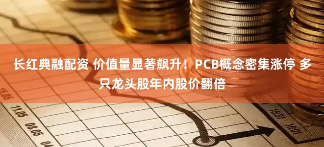 长红典融配资 价值量显著飙升！PCB概念密集涨停 多只龙头股年内股价翻倍