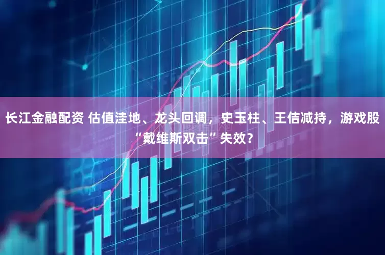 长江金融配资 估值洼地、龙头回调，史玉柱、王佶减持，游戏股“戴维斯双击”失效？