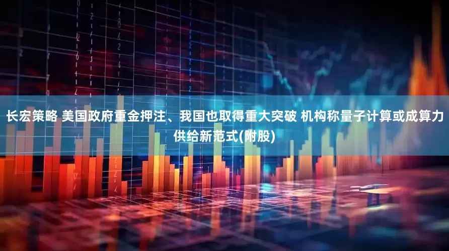 长宏策略 美国政府重金押注、我国也取得重大突破 机构称量子计算或成算力供给新范式(附股)
