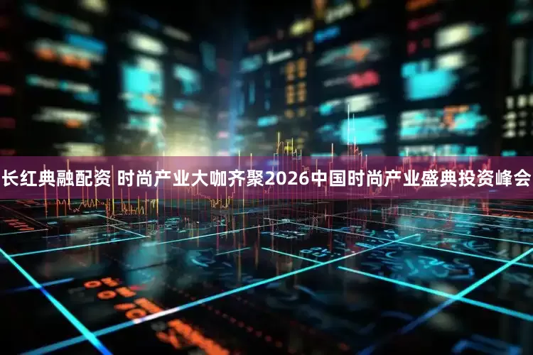 长红典融配资 时尚产业大咖齐聚2026中国时尚产业盛典投资峰会